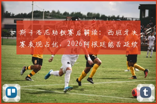 斯卡洛尼助教赛后解读：西班牙决赛表现占优，2026阿根廷能否延续现有战术风格成关键