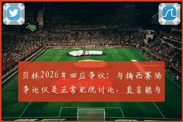 贝林2026年回应争议：与梅西赛场争论仅是正常犯规讨论，直言能与传奇同场竞技已是荣幸