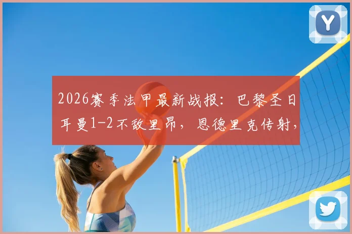 2026赛季法甲最新战报：巴黎圣日耳曼1-2不敌里昂，恩德里克传射，K77锁定胜局
