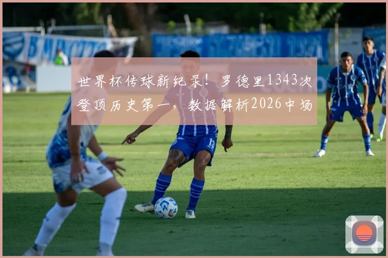 世界杯传球新纪录！罗德里1343次登顶历史第一，数据解析2026中场大师如何炼成，附传球成功率排名榜单
