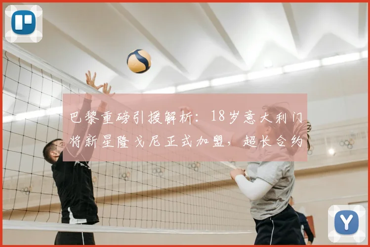 巴黎重磅引援解析：18岁意大利门将新星隆戈尼正式加盟，超长合约锁至2026，大巴黎门将未来规划浮现