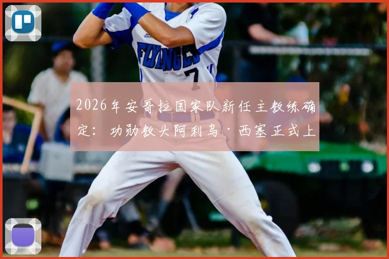 2026年安哥拉国家队新任主教练确定：功勋教头阿利乌·西塞正式上任，曾带领塞内加尔问鼎非洲杯