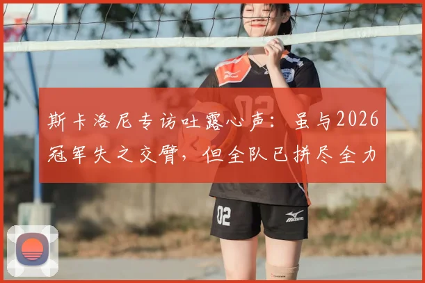 斯卡洛尼专访吐露心声：虽与2026冠军失之交臂，但全队已拼尽全力，这个亚军同样值得铭记