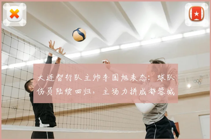 大连智行队主帅李国旭表态：球队伤员陆续回归，主场力拼成都蓉城，2026赛季信心十足