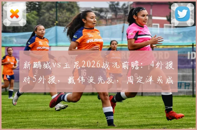新鹏城vs玉昆2026战况前瞻:4外援对5外援,戴伟浚先发,周定洋或成关键后手