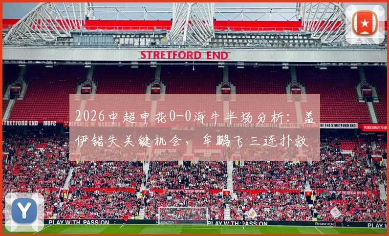 2026中超申花0-0海牛半场分析:盖伊错失关键机会,牟鹏飞三连扑救主视频回顾,附半场数据与球员点评