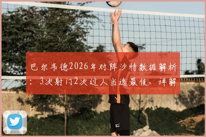 巴尔韦德2026年对阵沙特数据解析：3次射门2次过人当选最佳，详解乌拉圭中场核心表现