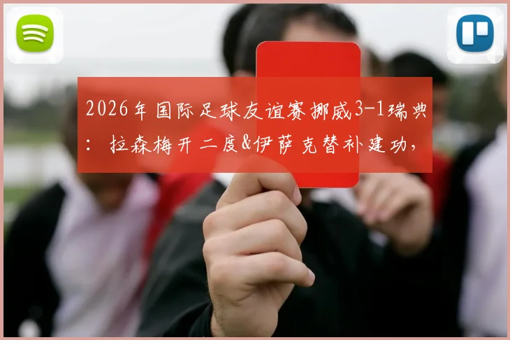 2026年国际足球友谊赛挪威3-1瑞典：拉森梅开二度&伊萨克替补建功，挪威队最新阵容解析与比赛回顾