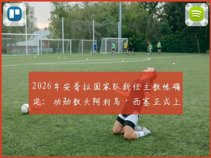 2026年安哥拉国家队新任主教练确定:功勋教头阿利乌·西塞正式上任,曾带领塞内加尔问鼎非洲杯