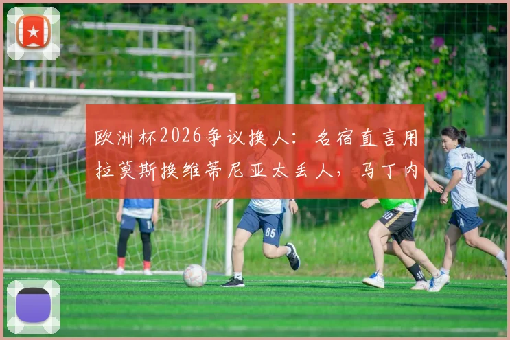 欧洲杯2026争议换人：名宿直言用拉莫斯换维蒂尼亚太丢人，马丁内斯不敢动C罗引发质疑