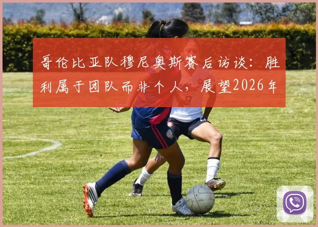 哥伦比亚队穆尼奥斯赛后访谈：胜利属于团队而非个人，展望2026年世界杯对阵葡萄牙关键战