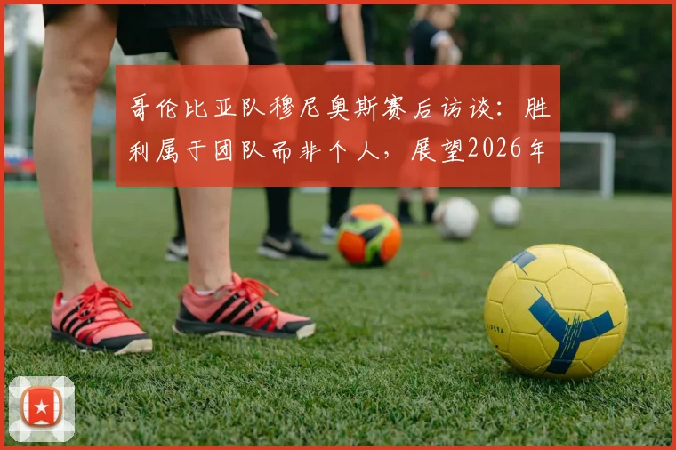 哥伦比亚队穆尼奥斯赛后访谈：胜利属于团队而非个人，展望2026年世界杯对阵葡萄牙关键战