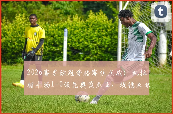 2026赛季欧冠资格赛焦点战：凯拉特半场1-0领先奥莫尼亚，埃德米尔森替补登场破门成关键先生