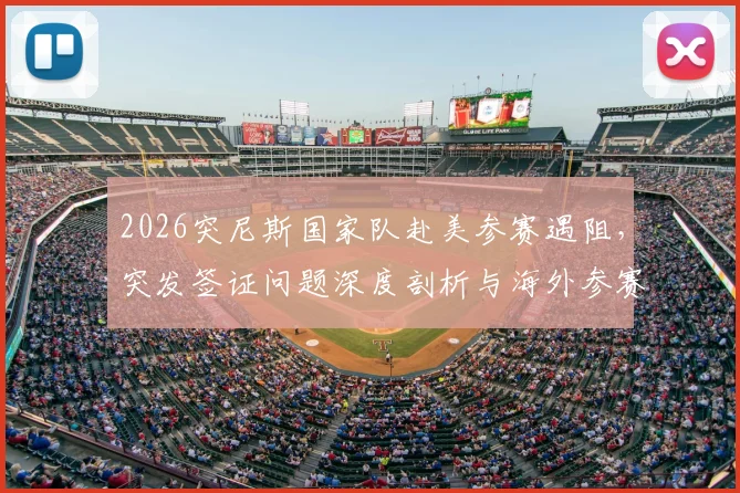 2026突尼斯国家队赴美参赛遇阻，突发签证问题深度剖析与海外参赛签证避坑指南