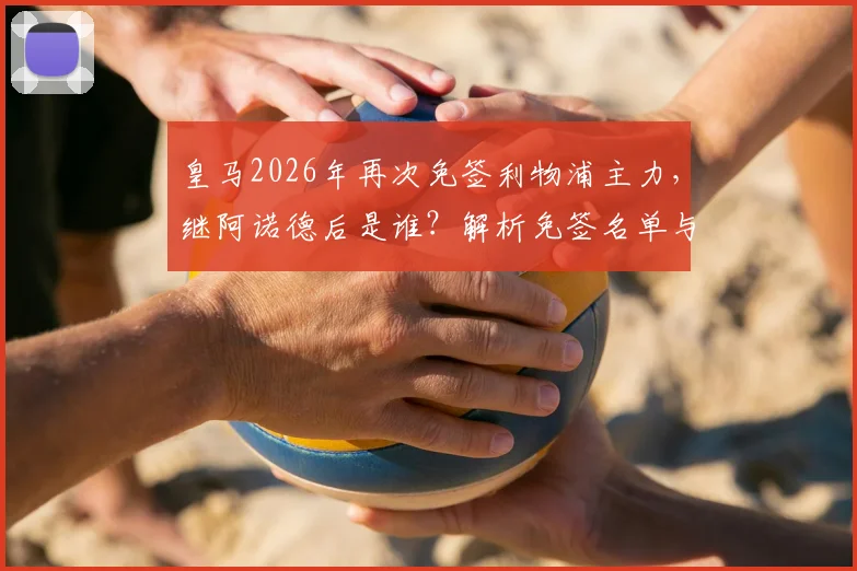 皇马2026年再次免签利物浦主力,继阿诺德后是谁?解析免签名单与背后战术考量