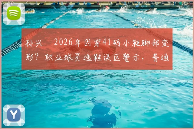 孙兴慜2026年因穿41码小鞋脚部变形？职业球员选鞋误区警示，普通人正确选择足球鞋尺码全指南