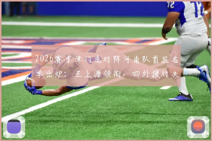 2026赛季津门虎对阵河南队首发名单出炉：王上源领衔，四外援对决，巴顿王秋明替补待命