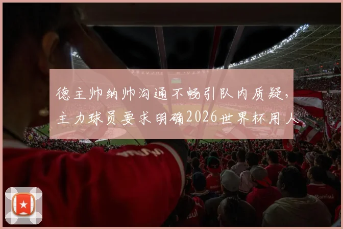 德主帅纳帅沟通不畅引队内质疑,主力球员要求明确2026世界杯用人计划,球队团结面临考验