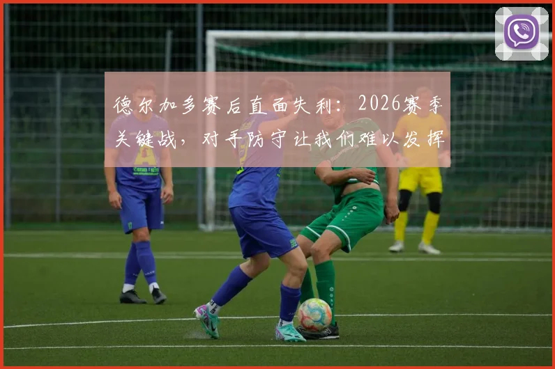 德尔加多赛后直面失利：2026赛季关键战，对手防守让我们难以发挥，机会空间全丢了