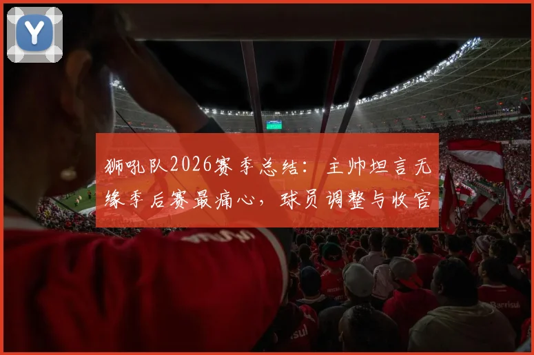 狮吼队2026赛季总结：主帅坦言无缘季后赛最痛心，球员调整与收官战目标全解析