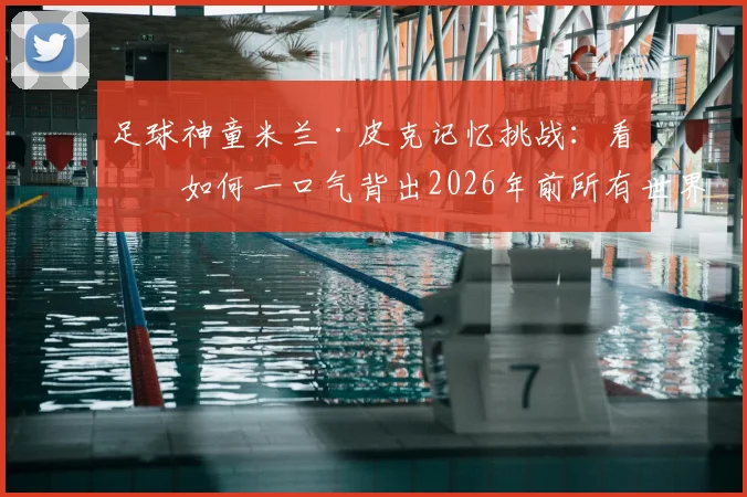 足球神童米兰·皮克记忆挑战:看他如何一口气背出2026年前所有世界杯冠军,附顶尖运动员家庭启蒙教育方法解析
