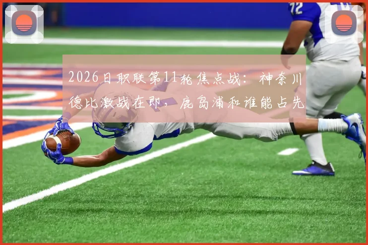 2026日职联第11轮焦点战：神奈川德比激战在即，鹿岛浦和谁能占先机？附比赛前瞻与交手记录
