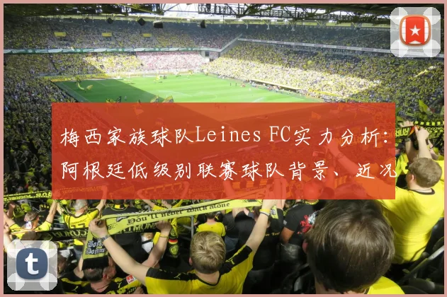 梅西家族球队Leines FC实力分析：阿根廷低级别联赛球队背景、近况与梅西支持细节解读