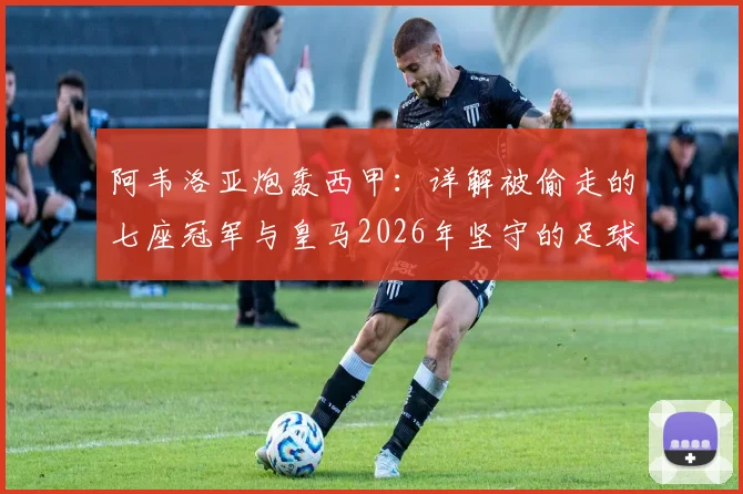 阿韦洛亚炮轰西甲:详解被偷走的七座冠军与皇马2026年坚守的足球公平,业内看法一览