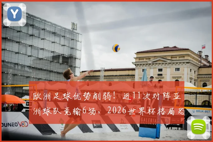 欧洲足球优势削弱！近11次对阵亚洲球队竟输6场，2026世界杯格局恐生变