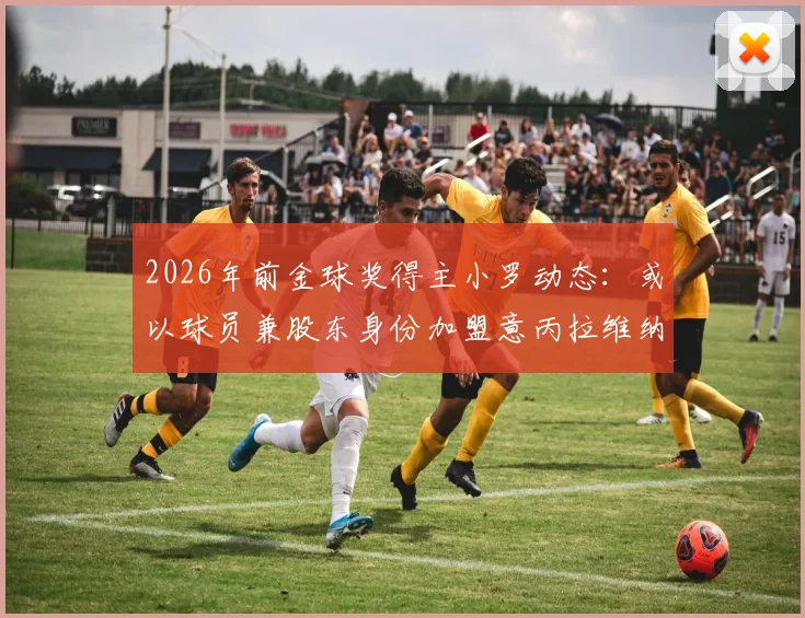 2026年前金球奖得主小罗动态：或以球员兼股东身份加盟意丙拉维纳队