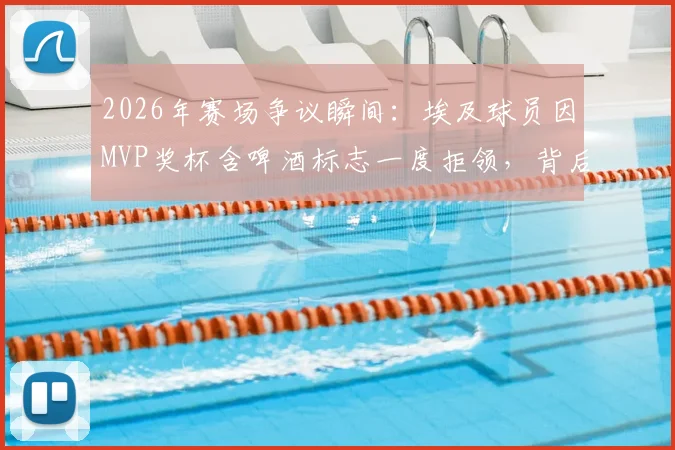 2026年赛场争议瞬间:埃及球员因MVP奖杯含啤酒标志一度拒领,背后原因引人深思