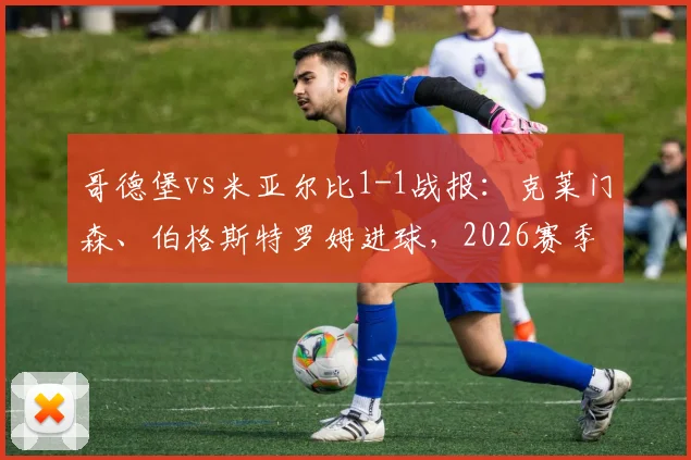哥德堡vs米亚尔比1-1战报：克莱门森、伯格斯特罗姆进球，2026赛季关键积分榜分析