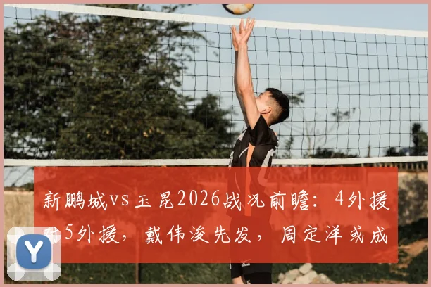 新鹏城vs玉昆2026战况前瞻:4外援对5外援,戴伟浚先发,周定洋或成关键后手