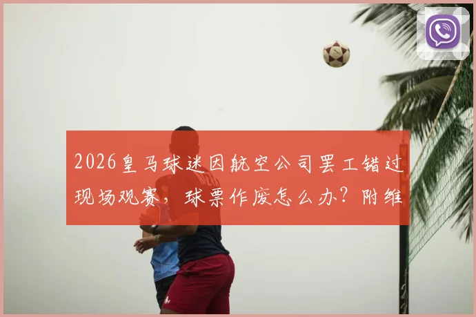 2026皇马球迷因航空公司罢工错过现场观赛，球票作废怎么办？附维权攻略与预防指南
