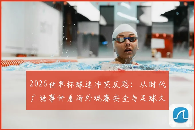 2026世界杯球迷冲突反思：从时代广场事件看海外观赛安全与足球文化差异