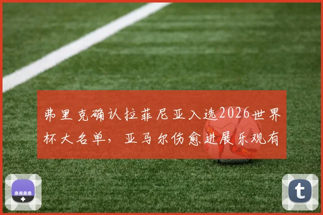 弗里克确认拉菲尼亚入选2026世界杯大名单,亚马尔伤愈进展乐观有望赶上赛事