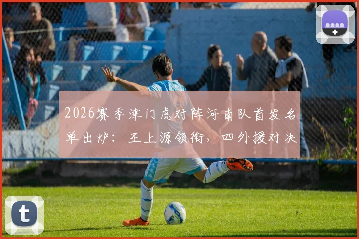 2026赛季津门虎对阵河南队首发名单出炉:王上源领衔,四外援对决,巴顿王秋明替补待命