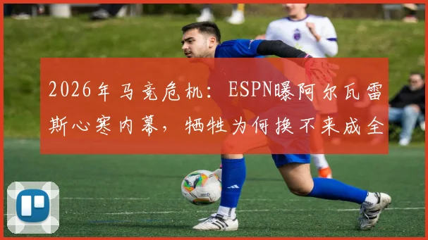 2026年马竞危机：ESPN曝阿尔瓦雷斯心寒内幕，牺牲为何换不来成全？球员离队传闻与更衣室动荡深度追踪