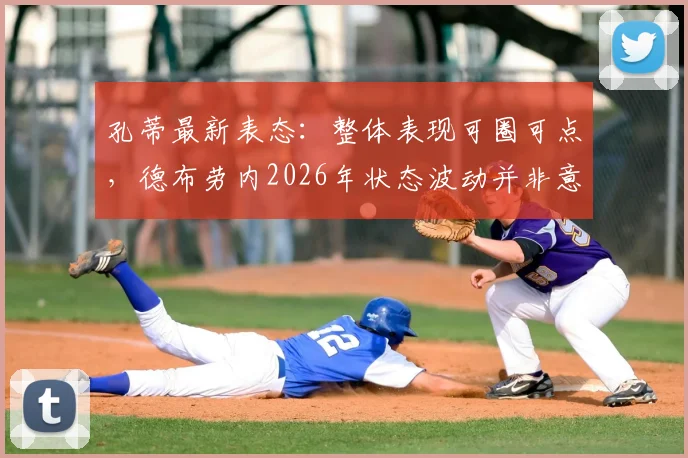 孔蒂最新表态：整体表现可圈可点，德布劳内2026年状态波动并非意外，关键在调整与应对