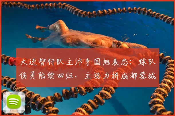 大连智行队主帅李国旭表态:球队伤员陆续回归,主场力拼成都蓉城,2026赛季信心十足