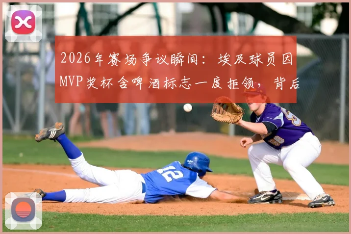 2026年赛场争议瞬间：埃及球员因MVP奖杯含啤酒标志一度拒领，背后原因引人深思