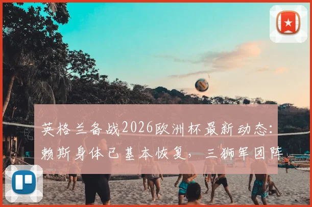 英格兰备战2026欧洲杯最新动态:赖斯身体已基本恢复,三狮军团阵容趋于齐整,关键球员状态一览