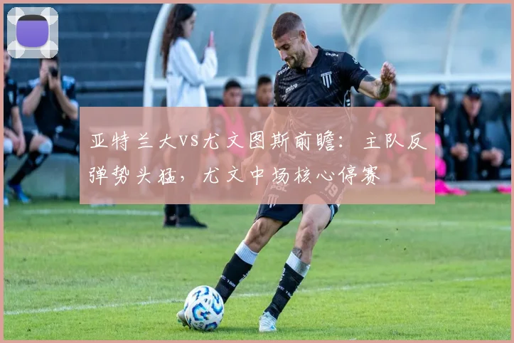 亚特兰大vs尤文图斯前瞻:主队反弹势头猛,尤文中场核心停赛