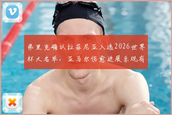 弗里克确认拉菲尼亚入选2026世界杯大名单，亚马尔伤愈进展乐观有望赶上赛事
