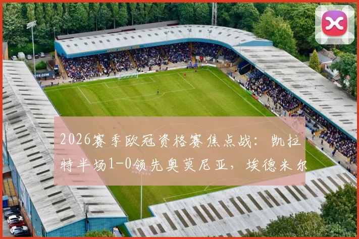 2026赛季欧冠资格赛焦点战：凯拉特半场1-0领先奥莫尼亚，埃德米尔森替补登场破门成关键先生