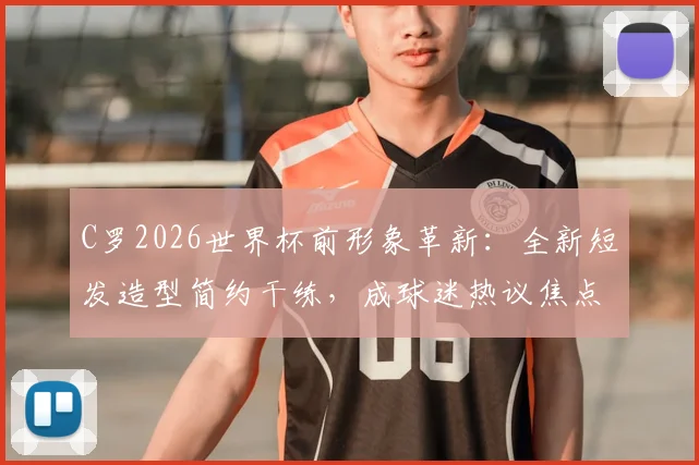 C罗2026世界杯前形象革新：全新短发造型简约干练，成球迷热议焦点与男士发型参考