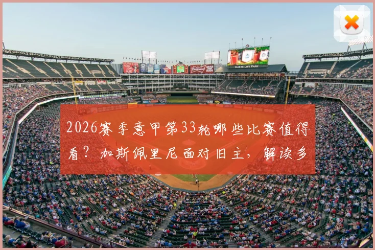 2026赛季意甲第33轮哪些比赛值得看？加斯佩里尼面对旧主，解读多队无欲无求下的战意