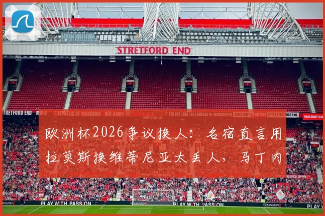 欧洲杯2026争议换人：名宿直言用拉莫斯换维蒂尼亚太丢人，马丁内斯不敢动C罗引发质疑