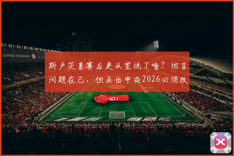 斯卢茨基赛后更衣室说了啥？坦言问题在己，但点出申花2026必须改变的几个关键点