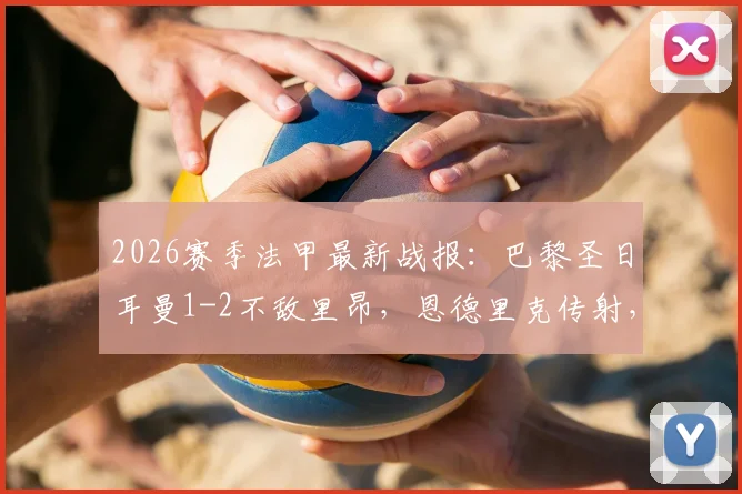 2026赛季法甲最新战报：巴黎圣日耳曼1-2不敌里昂，恩德里克传射，K77锁定胜局
